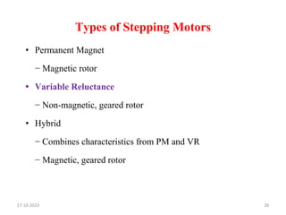 Types of Stepping Motors
• Permanent Magnet
− Magnetic rotor
• Variable Reluctance
− Non-magnetic, geared rotor
• Hybrid
− Combines characteristics from PM and VR
− Magnetic, geared rotor
26
17-10-2023
 