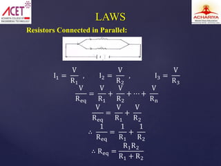 Resistors Connected in Parallel:
I1 =
V
R1
, I2 =
V
R2
, I3 =
V
R3
V
Req
=
V
R1
+
V
R2
+ ⋯ +
V
Rn
V
Req
=
V
R1
+
V
R2
∴
1
Req
=
1
R1
+
1
R2
∴ Req =
R1R2
R1 + R2
LAWS
 