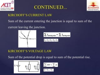 KIRCHOFF’S CURRENT LAW
Sum of the current entering the junction is equal to sum of the
current leaving the junction.
KIRCHOFF’S VOLTAGE LAW
Sum of the potential drop is equal to sum of the potential rise.
CONTINUED...
 