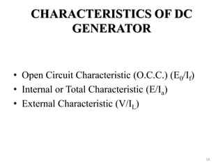 CHARACTERISTICS OF DC
GENERATOR
• Open Circuit Characteristic (O.C.C.) (E0/If)
• Internal or Total Characteristic (E/Ia)
• External Characteristic (V/IL)
18
 