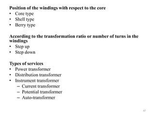 Position of the windings with respect to the core
• Core type
• Shell type
• Berry type
According to the transformation ratio or number of turns in the
windings
• Step up
• Step down
Types of services
• Power transformer
• Distribution transformer
• Instrument transformer
– Current transformer
– Potential transformer
– Auto-transformer
47
 