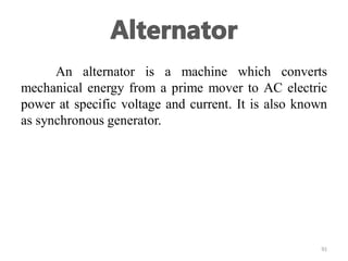 An alternator is a machine which converts
mechanical energy from a prime mover to AC electric
power at specific voltage and current. It is also known
as synchronous generator.
91
 