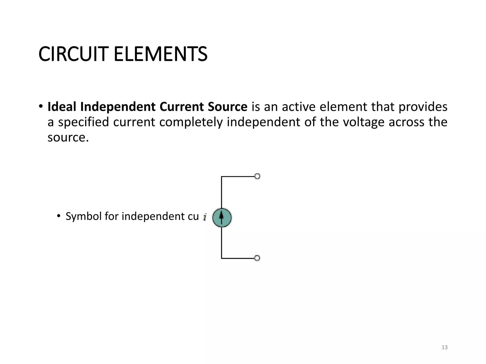CIRCUIT ELEMENTS
• Ideal Independent Current Source is an active element that provides
a specified current completely independent of the voltage across the
source.
• Symbol for independent current source
13
 