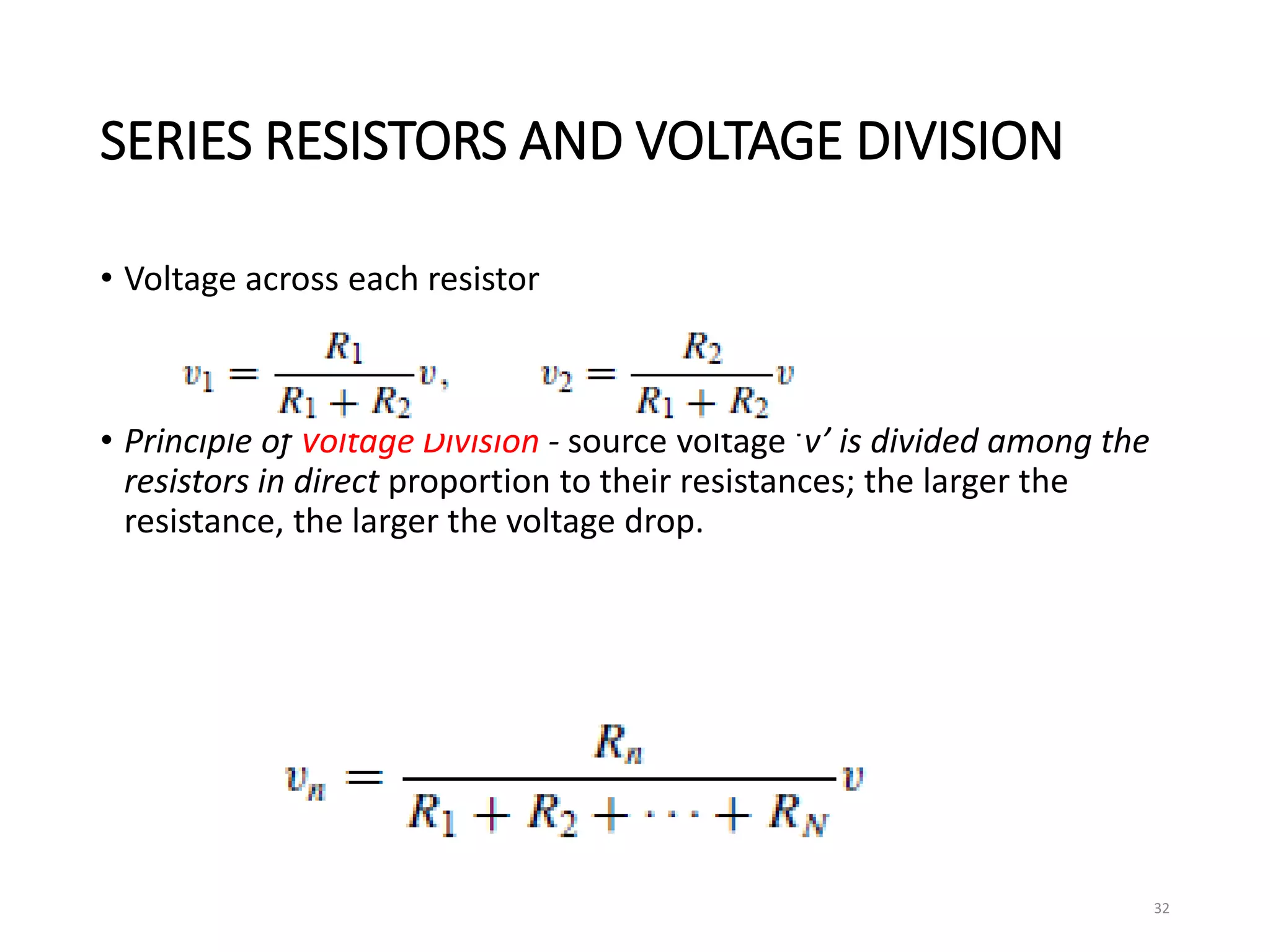 SERIES RESISTORS AND VOLTAGE DIVISION
• Voltage across each resistor
• Principle of Voltage Division - source voltage ‘v’ is divided among the
resistors in direct proportion to their resistances; the larger the
resistance, the larger the voltage drop.
32
 