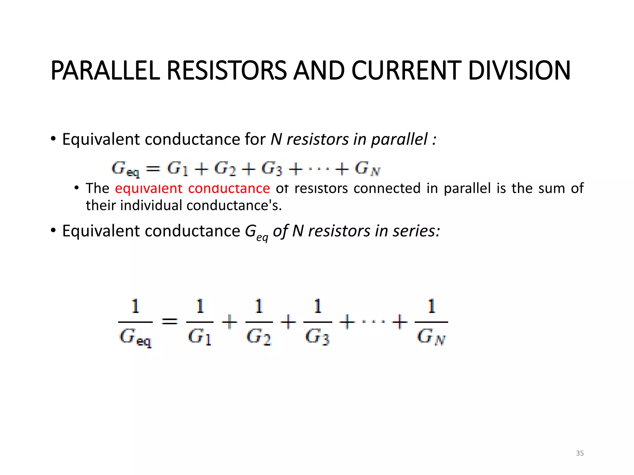 PARALLEL RESISTORS AND CURRENT DIVISION
• Equivalent conductance for N resistors in parallel :
• The equivalent conductance of resistors connected in parallel is the sum of
their individual conductance's.
• Equivalent conductance Geq of N resistors in series:
35
 