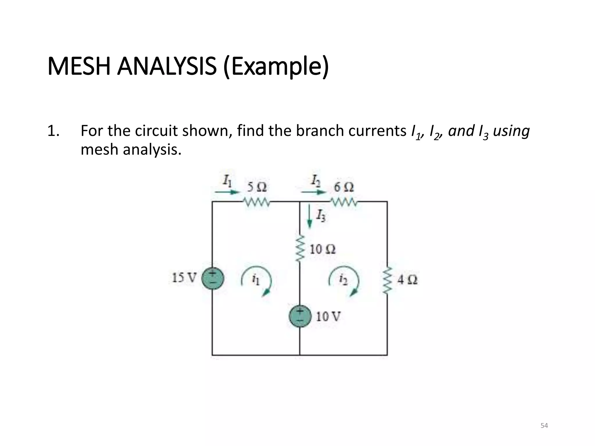 MESH ANALYSIS (Example)
1. For the circuit shown, find the branch currents I1, I2, and I3 using
mesh analysis.
54
 