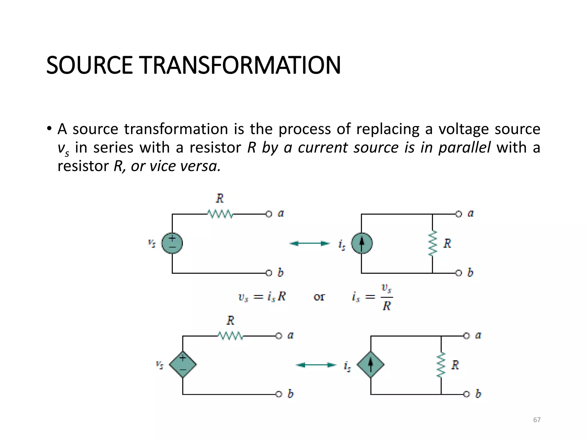 SOURCE TRANSFORMATION
• A source transformation is the process of replacing a voltage source
vs in series with a resistor R by a current source is in parallel with a
resistor R, or vice versa.
67
 