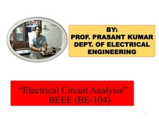 “Electrical Circuit Analysis”
BEEE (BE-104)
1
BY:
PROF. PRASANT KUMAR
DEPT. OF ELECTRICAL
ENGINEERING
 
