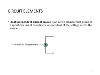 CIRCUIT ELEMENTS
• Ideal Independent Current Source is an active element that provides
a specified current completely independent of the voltage across the
source.
• Symbol for independent current source
13
 
