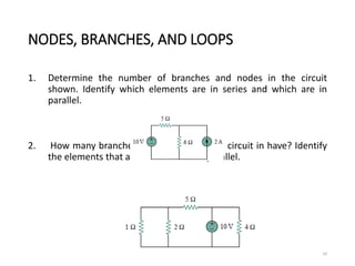 NODES, BRANCHES, AND LOOPS
1. Determine the number of branches and nodes in the circuit
shown. Identify which elements are in series and which are in
parallel.
2. How many branches and nodes does the circuit in have? Identify
the elements that are in series and in parallel.
24
 