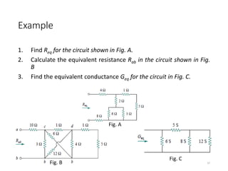 Example
1. Find Req for the circuit shown in Fig. A.
2. Calculate the equivalent resistance Rab in the circuit shown in Fig.
B
3. Find the equivalent conductance Geq for the circuit in Fig. C.
37
Fig. A
Fig. B
Fig. C
 