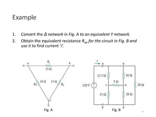 Example
1. Convert the Δ network in Fig. A to an equivalent Y network.
2. Obtain the equivalent resistance Rab for the circuit in Fig. B and
use it to find current ‘i’.
43
Fig. A Fig. B
 