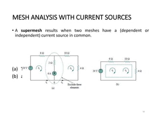 MESH ANALYSIS WITH CURRENT SOURCES
• A supermesh results when two meshes have a (dependent or
independent) current source in common.
(a) Two meshes having a current source in common
(b) a supermesh, created by excluding the current source.
58
 