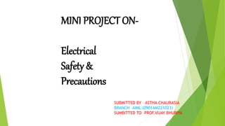 MINI PROJECT ON-
Electrical
Safety &
Precautions
SUBMITTED BY – ASTHA CHAURASIA
BRANCH –AIML (0901AM221023)
SUMBITTED TO –PROF.VIJAY BHURIYA
 