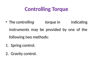 Controlling Torque
• The controlling torque in indicating
instruments may be provided by one of the
following two methods:
1. Spring control.
2. Gravity control.
 