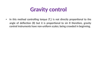 Gravity control
• In this method controlling torque (Tc) is not directly proportional to the
angle of deflection (θ) but it is proportional to sin θ therefore, gravity
control instruments have non-uniform scales; being crowded in beginning.
 