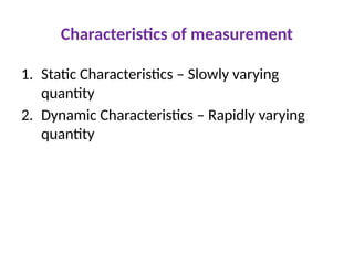 Characteristics of measurement
1. Static Characteristics – Slowly varying
quantity
2. Dynamic Characteristics – Rapidly varying
quantity
 
