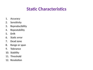 Static Characteristics
1. Accuracy
2. Sensitivity
3. Reproducibility
4. Repeatability
5. Drift
6. Static error
7. Dead zone
8. Range or span
9. Tolerance
10. Stability
11. Threshold
12. Resolution
 