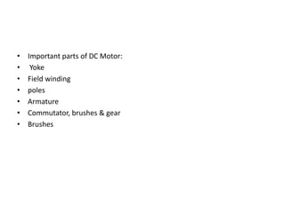 • Important parts of DC Motor:
• Yoke
• Field winding
• poles
• Armature
• Commutator, brushes & gear
• Brushes
 