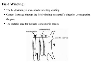 Field Winding:
• The field winding is also called as exciting winding.
• Current is passed through the field winding in a specific direction ,to magnetize
the pole.
• The metal is used for the field conductor is copper.
 
