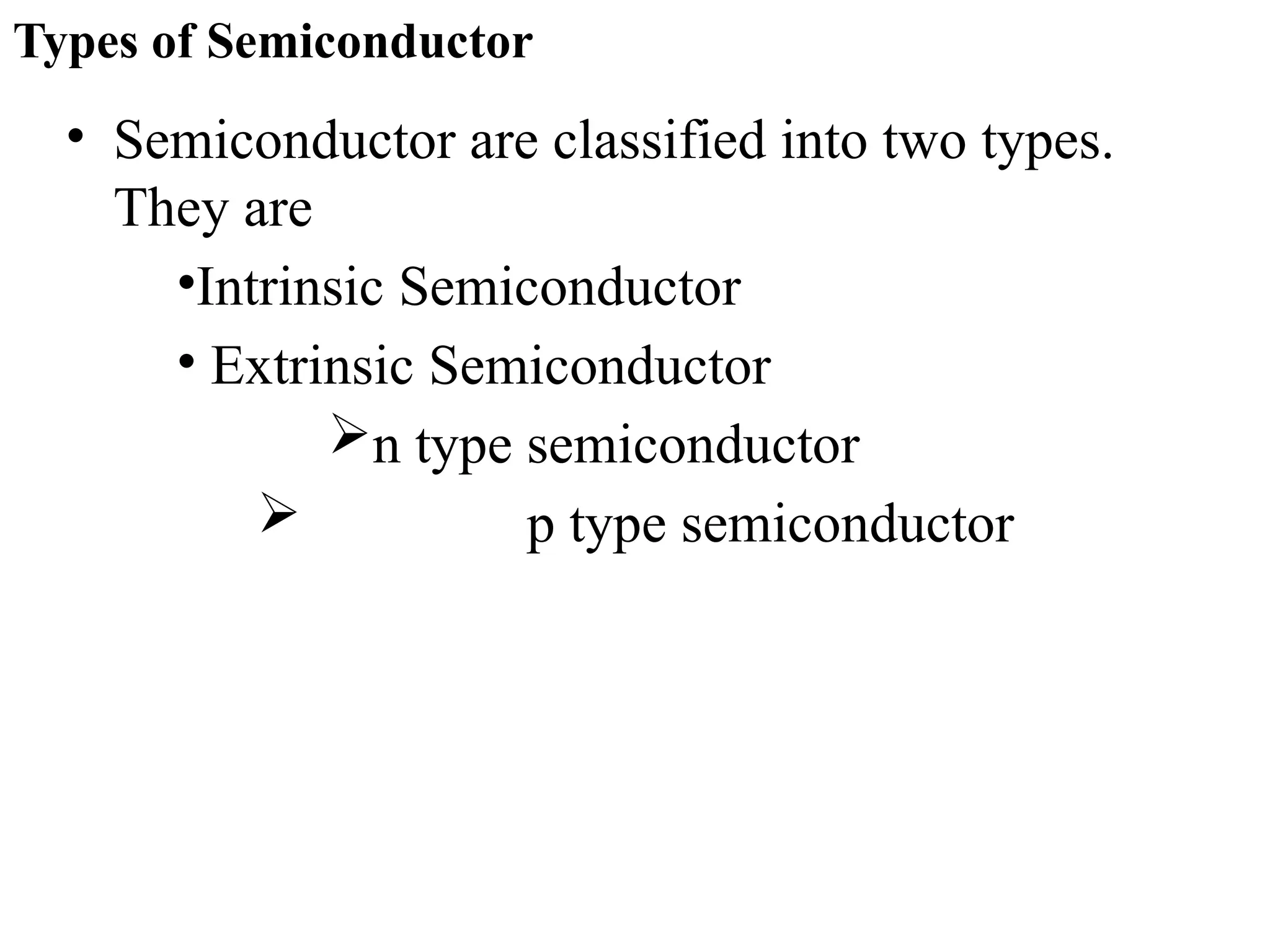 Types of Semiconductor
• Semiconductor are classified into two types.
They are
•Intrinsic Semiconductor
• Extrinsic Semiconductor
n type semiconductor
 p type semiconductor
 