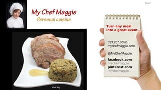 Beef

Turn any meal
into a great event.

323.207.0552
mychefmaggie.com
@MyChefMaggie
facebook.com
/mychefmaggie
pinterest.com
/mychefmaggie

Veal leg.

 