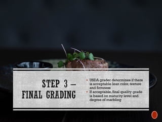 § USDA grader determines if there
is acceptable lean color,texture
and firmness
§ If acceptable, final quality grade
is based on maturity level and
degree of marbling
 