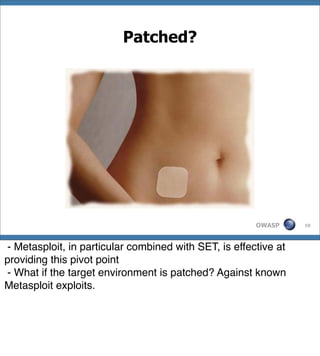 Patched?




                                                       OWASP     10




- Metasploit, in particular combined with SET, is effective at
providing this pivot point
- What if the target environment is patched? Against known
Metasploit exploits.
 