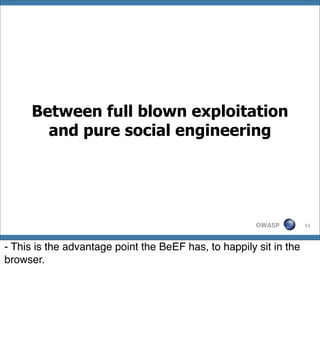 Between full blown exploitation
       and pure social engineering




                                                       OWASP        11




- This is the advantage point the BeEF has, to happily sit in the
browser.
 