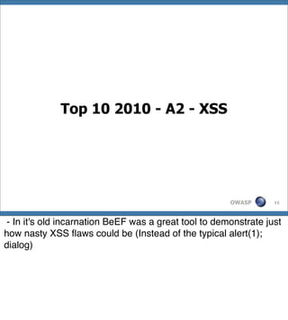 Top 10 2010 - A2 - XSS




                                                      OWASP      15




- In it's old incarnation BeEF was a great tool to demonstrate just
how nasty XSS ﬂaws could be (Instead of the typical alert(1);
dialog)
 