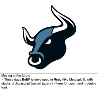 Moving to the future
 - These days BeEF is developed in Ruby (like Metasploit), with
stacks of Javascript (we roll jquery in there for command modules
too)
 