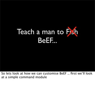 Teach a man to Fish
                BeEF...



So lets look at how we can customise BeEF .. ﬁrst we’ll look
at a simple command module
 