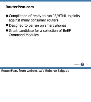 RouterPwn.com

  Compilation of ready to run JS/HTML exploits
   against many consumer routers
  Designed to be run on smart phones
  Great candidate for a collection of BeEF
   Command Modules




                                              OWASP   37




RouterPwn, from websec.ca’s Roberto Salgado
 