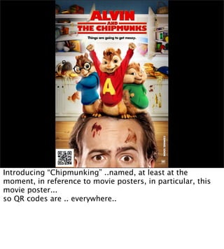 Introducing “Chipmunking” ..named, at least at the
moment, in reference to movie posters, in particular, this
movie poster...
so QR codes are .. everywhere..
 