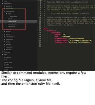 Similar to command modules, extensions require a few
ﬁles.
The conﬁg ﬁle (again, a yaml ﬁle)
and then the extension ruby ﬁle itself.
 