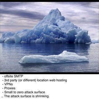 Shrinking attack
                    surfaces



 - offsite SMTP
 - 3rd party (or different) location web hosting
 - VPNs
 - Proxies
 - Small to zero attack surface
.. The attack surface is shrinking.
 
