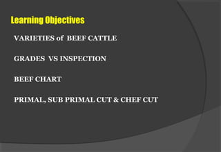 Learning Objectives
VARIETIES of BEEF CATTLE
GRADES VS INSPECTION
BEEF CHART
PRIMAL, SUB PRIMAL CUT & CHEF CUT
 