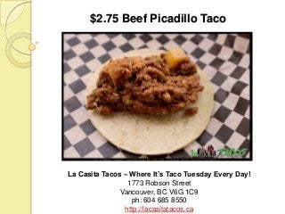 $2.75 Beef Picadillo Taco

La Casita Tacos – Where It’s Taco Tuesday Every Day!
1773 Robson Street
Vancouver, BC V6G 1C9
ph: 604 685 8550
http://lacasitatacos.ca

 