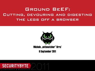 Ground BeEF:
Cutting, devouring and digesting
     the legs off a browser




          Michele „antisnatchor” Orru’
               6 September 2011
 