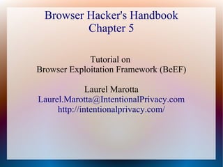 Browser Hacker's Handbook
Chapter 5
Tutorial on
Browser Exploitation Framework (BeEF)
Laurel Marotta
Laurel.Marotta@IntentionalPrivacy.com
http://intentionalprivacy.com/
 