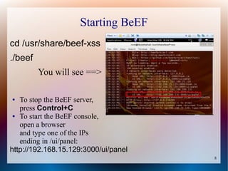 8
Starting BeEF
cd /usr/share/beef-xss
./beef
You will see ==>
● To stop the BeEF server,
press Control+C
● To start the BeEF console,
open a browser
and type one of the IPs
ending in /ui/panel:
http://192.168.15.129:3000/ui/panel
 
