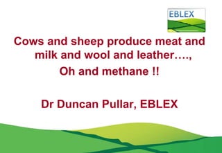 Cows and sheep produce meat and
   milk and wool and leather….,
        Oh and methane !!

    Dr Duncan Pullar, EBLEX
 