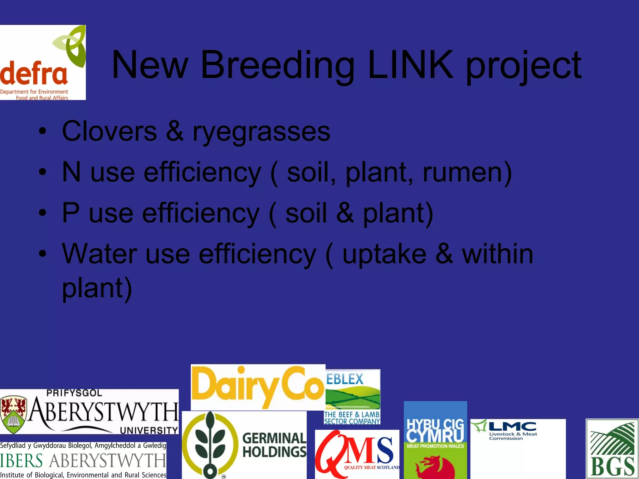 New Breeding LINK project
•   Clovers & ryegrasses
•   N use efficiency ( soil, plant, rumen)
•   P use efficiency ( soil & plant)
•   Water use efficiency ( uptake & within
    plant)
 