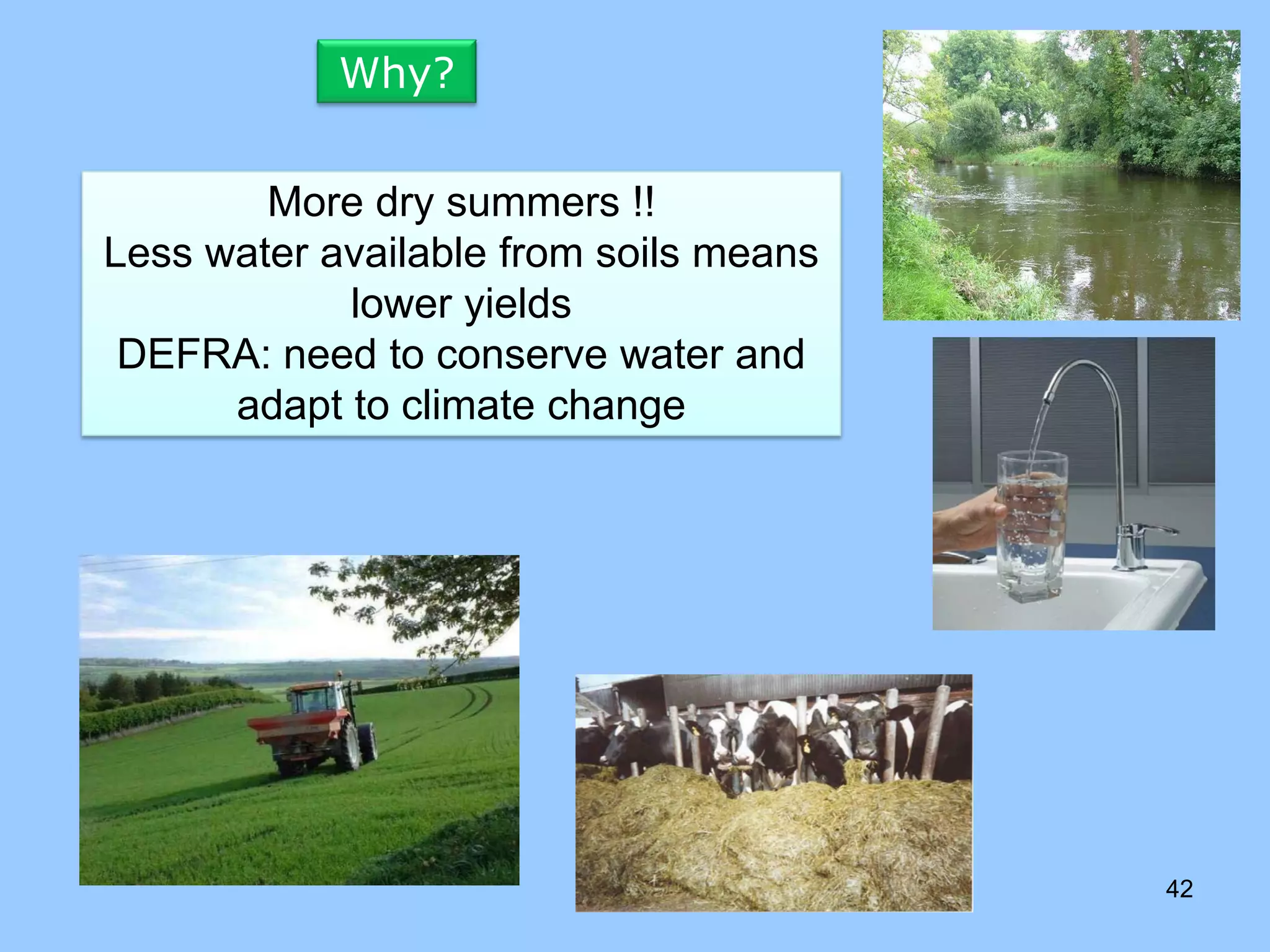 Why?


        More dry summers !!
Less water available from soils means
            lower yields
 DEFRA: need to conserve water and
      adapt to climate change




                                        42
 