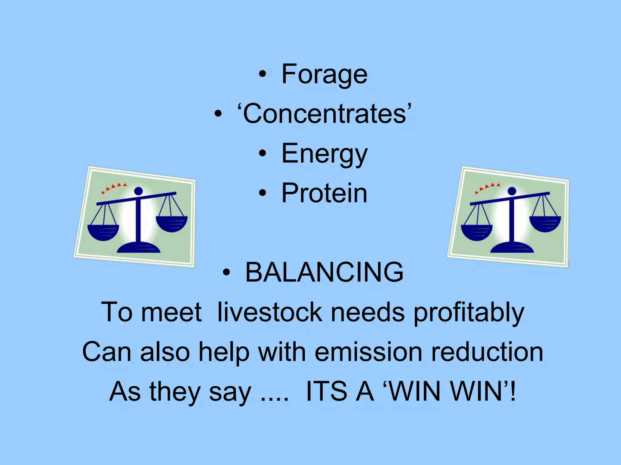 • Forage
          • ‘Concentrates’
              • Energy
              • Protein

           • BALANCING
 To meet livestock needs profitably
Can also help with emission reduction
 As they say .... ITS A ‘WIN WIN’!
 