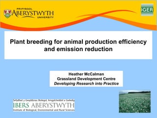 Plant breeding for animal production efficiency
            and emission reduction


                      Heather McCalman
                Grassland Development Centre
               Developing Research into Practice
 
