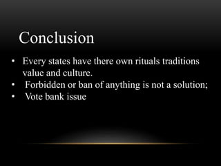 • Every states have there own rituals traditions
value and culture.
• Forbidden or ban of anything is not a solution;
• Vote bank issue
Conclusion
 