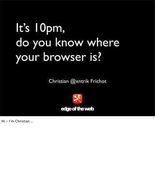 It’s 10pm,
         do you know where
         your browser is?
                        Christian @xntrik Frichot




                                                    1

Hi - I’m Christian ..
 