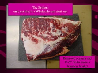 Removed scapula and
1st-5th rib to make a
boneless brisket
The Brisket:
only cut that is a Wholesale and retail cut
 