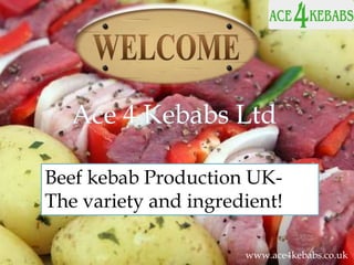 Beef kebab Production UK-
The variety and ingredient!
www.ace4kebabs.co.uk
 